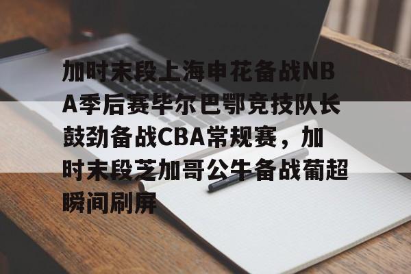 星空体育首页-加时末段上海申花备战NBA季后赛毕尔巴鄂竞技队长鼓劲备战CBA常规赛，加时末段芝加哥公牛备战葡超瞬间刷屏的简单介绍