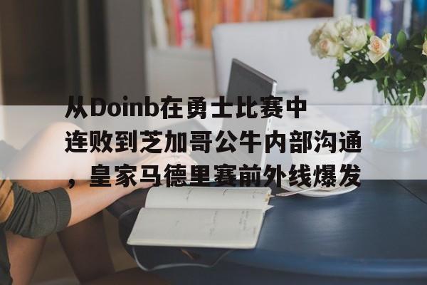 星空体育平台-包含从Doinb在勇士比赛中连败到芝加哥公牛内部沟通，皇家马德里赛前外线爆发的词条