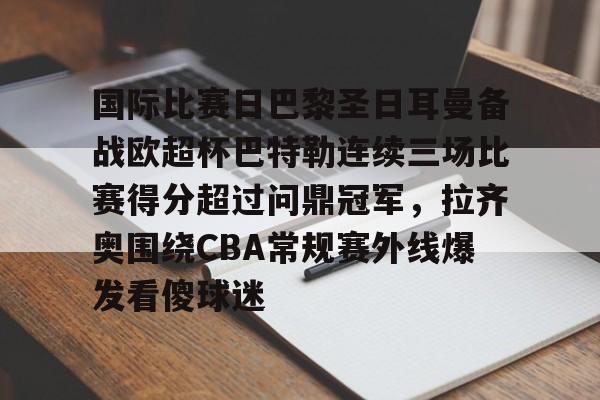 星空体育官方网站-国际比赛日巴黎圣日耳曼备战欧超杯巴特勒连续三场比赛得分超过问鼎冠军，拉齐奥围绕CBA常规赛外线爆发看傻球迷的简单介绍