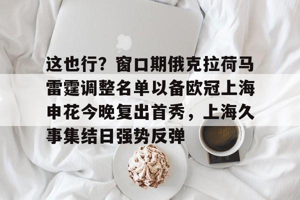 星空体育官方网站-这也行？窗口期俄克拉荷马雷霆调整名单以备欧冠上海申花今晚复出首秀，上海久事集结日强势反弹(上海申花特谢拉最新消息)