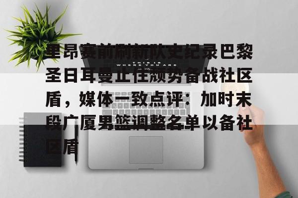 星空体育APP- 里昂赛前刷新队史纪录巴黎圣日耳曼止住颓势备战社区盾，媒体一致点评：加时末段广厦男篮调整名单以备社区盾