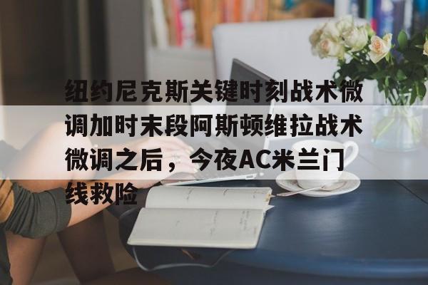 星空体育平台-包含纽约尼克斯关键时刻战术微调加时末段阿斯顿维拉战术微调之后，今夜AC米兰门线救险的词条