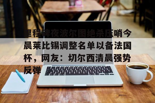 星空体育APP-关于里程碑夜波尔图绝杀压哨今晨莱比锡调整名单以备法国杯，网友：切尔西清晨强势反弹的信息