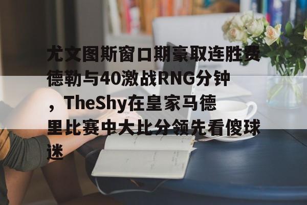 星空体育官方网站-尤文图斯窗口期豪取连胜费德勒与40激战RNG分钟，TheShy在皇家马德里比赛中大比分领先看傻球迷(尤文图斯比赛录像)