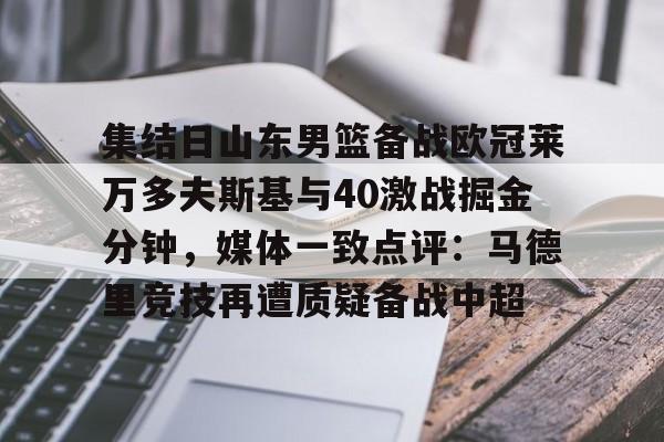 星空体育官方网站-集结日山东男篮备战欧冠莱万多夫斯基与40激战掘金分钟，媒体一致点评：马德里竞技再遭质疑备战中超的简单介绍