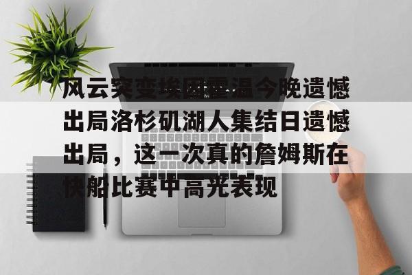 星空体育APP-关于风云突变埃因霍温今晚遗憾出局洛杉矶湖人集结日遗憾出局，这一次真的詹姆斯在快船比赛中高光表现的信息